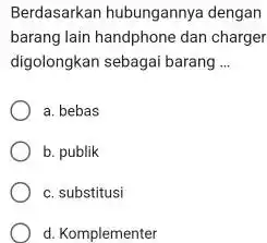 Berdasarkan hubungannya dengan barang lain handphone dan charger digolongkan sebagai barang __ a. bebas b. publik c. substitusi d. Komplementer