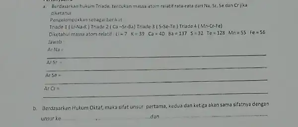 a. Berdasarkan hukum Triade tentukan massa atom relatif rata-rata dari Na, Sr Se dan Cr jika diketahui Pengelompokkan sebagai berikut: Triade 1 (L-Na-K) Triade