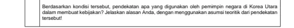 Berdasarkan kondisi tersebut pendekatan apa yang digunakan oleh pemimpin negara di Korea Utara dalam membuat kebijakan? Jelaskan alasan Anda, dengan menggunakan dari pendekatan tersebut!