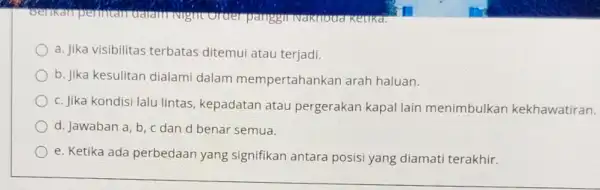 Berikan perinitan Retika. a. Jika visibilitas terbatas ditemui atau terjadi. b. Jika kesulitan dialami dalam mempertahankan arah haluan. c. Jika kondisi lalu lintas, kepadatan