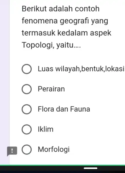 Berikut adalah contoh fenomer la geografi yang termasuk kedalam aspek Topologi, yaitu __ Luas wilayah,bentuk,lokasi Perairan Flora dan Fauna Iklim Morfologi