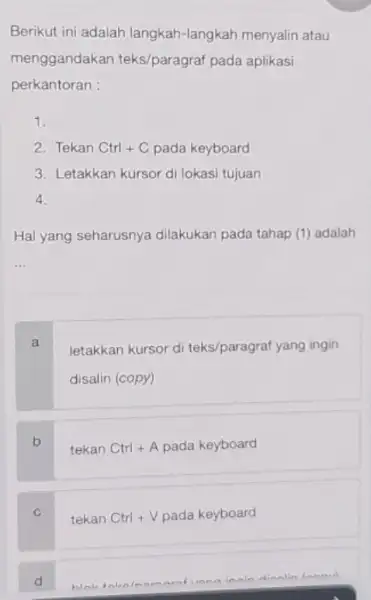 Berikut ini adalah langkah -langkah menyalin atau menggandakan teks/paragraf pada aplikasi perkantoran : 1. 2. Tekan Ctrl+C pada keyboard 3. Letakkan kursor di lokasi