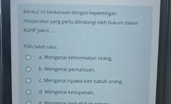 Berikut ini berkenaan dengan kepentingan masyarakat yang perlu dilindungi oleh hukum dalam KUHP yakni __ Pilih salah satu: a. Mengenai kehormatan orang. b. Mengenai