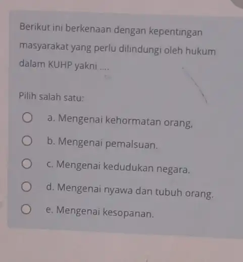 Berikut ini berkenaan dengan kepentingan masyarakat yang perlu dilindungi oleh hukum dalam KUHP yakni __ Pilih salah satu: a. Mengenai kehormatan orang, b. Mengenai