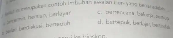 Berikut ini merupakan contoh imbuhan awalan ber-yang benar adalah __ bercermin bersiap berlayar C berrencana , bekerja , bertiup berlari berdiskusi berteduh d bertepuk