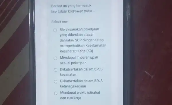 Berikut ini yang termasuk kewajiban karyawan yaitu __ Select one: Melaksanakan pekerjaan yang diberikan atasan dan/atau SOP dengan tetap memperhatikan Keselamatan Kesehatan Kerja (K3)