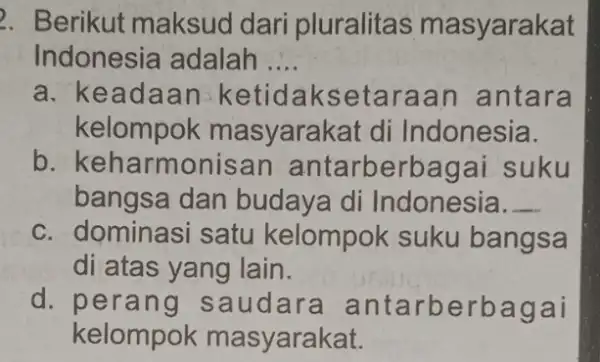 . Berikut maksud dari pluralitas masyarakat Indonesia adalah __ a. ke adaan ketidak setaraan antara kelompok masyarakat di Indonesia. b. keh armonisan antarberbagai suku