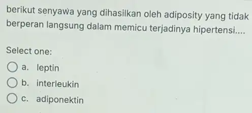 berikut senyawa yang dihasilkan oleh adiposity yang tidak berperan langsung dalam memicu terjadinya hipertensi __ Select one: a. leptin b. interleukin c. adiponektin