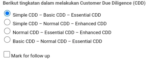 Berikut tingkatan dalam melakukan Customer Due Diligence (CDD) Simple CDD-Basic CDD - Essential CDD Simple CDD - Normal CDD - Enhanced Normal CDD-Essential CDD