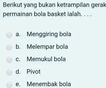 Berikut yang bukan ketrampilan gerak permainan bola basket ialah __ a. Menggiring bola b. Melempar bola c. Memukul bola d. Pivot e. Menembak bola