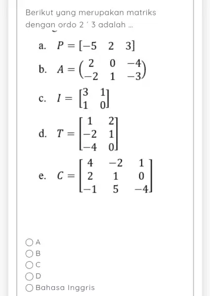 Berikut yang merupakar matriks dengan ordo 2'3 adalah __ a P=[-5 2 3] b. A=(} 2&0&-4 -2&1&-3 ) C. I=[} 3&1 1&0 ] d.