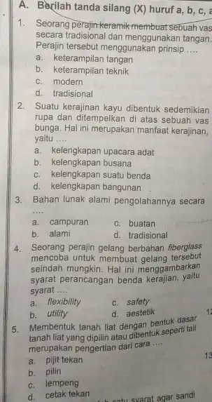 A. Berilah tanda silang (X) huruf a, b, c, 1. Seorang perajinkeramik membuat sebuah vas secara tangan. Perajin tersebut menggunakan prinsip __ a. keterampilan