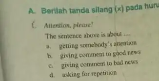 A. Berilah tanda silang (x) pada huru 1. Attention, please! The sentence above is about __ a. getting somebody's attention b. giving comment to