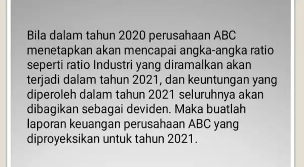 Bila dalam tahun 2020 perusahaan ABC menetapkan akan mencapai angka angka ratio seperti ratio Industri yang diramalkan akan terjadi dalam tahun 2021, dan keuntungan