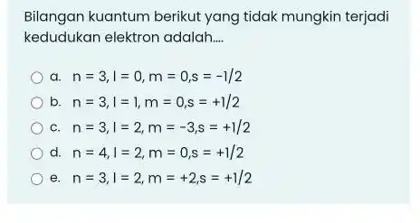 Bilangan kuantum berikut yang tidak mungkin terjadi kedudukan elektron adalah __ a n=3,l=0,m=0,s=-1/2 b. n=3,l=1,m=0,s=+1/2 C. n=3,l=2,m=-3,s=+1/2 d. n=4,l=2,m=0,s=+1/2 e n=3,l=2,m=+2,s=+1/2