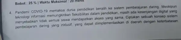 Bobot: 25% ) Waktu Maksimal : 20 menit 4. Pandemi COVID-19 memaksa dunia pendidikan beralih ke sistem pembelajaran daring Meskipun teknologi informasi memungkinkan fleksibilitas