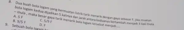 bola logam kedua dijadikar kalinya dan jarak antara keduany bertambah menjadi 3 kali mula mula, maka besar gaya tarik menarik bola logam tersebut menjadi