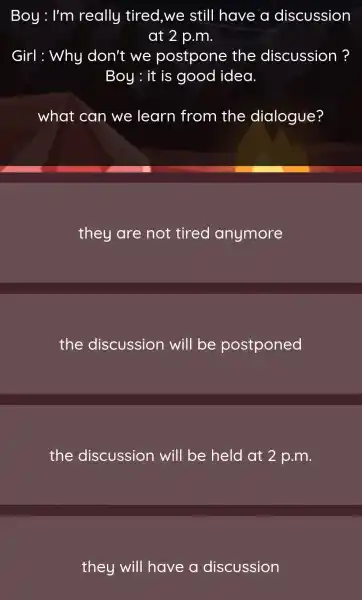 Boy : I'm really tired ,we still have a discussion at 2 p.m. Girl : Why don't we postpone the discussion? Boy : it