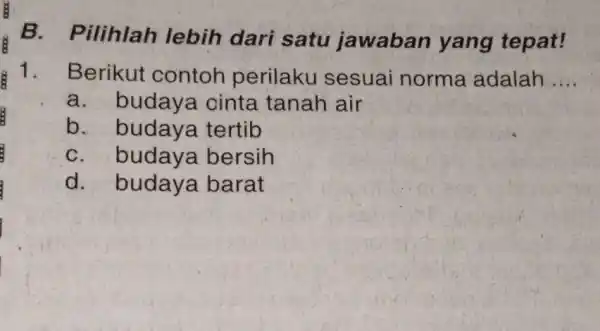 B.Pilihlah lebih dari satu jawaban yang tepat! 1. Berikut contoh perilaku sesuai norma adalah __ a. buday a cinta tanah air b. budaye tertib