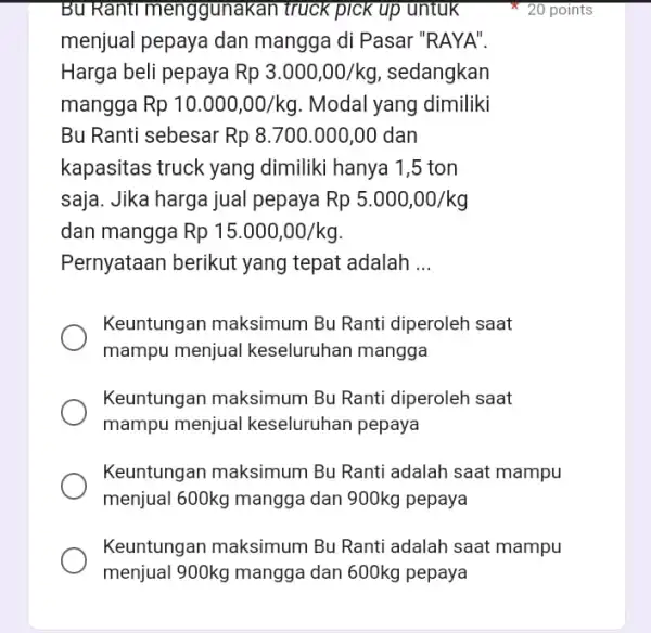 Bu Ranti menggunakan truck pick up untuk menjual pepaya dan mangga di Pasar "RAYA". Harga beli pepaya Rp 3.000,00/kg sedangkan mangga I Rp10.000,00/kg Modal