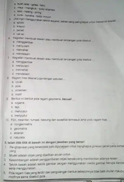 a. buah apel-gelas - teko b. meja - mangkuk-botol shampo c. teko-kaleng-piring d. kursi-boneka-botol minum 5. Jika ingin menggunakan teknik aquarel, bahan yang paling