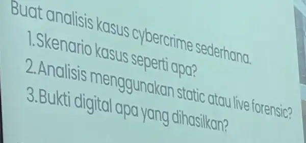 Buat kenaris kasus cybercrime sederhana. 1. Skenario kasus 2.Analisis menggunakan static atau live forensic? 3. Bukti digital apa yang dihasilkan?