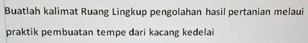 Buatlah kalimat Ruang Lingkup pengolahan hasil pertanian melaui praktik pembuatan tempe dari kacang kedelai