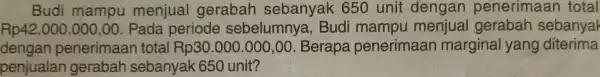 Budi mampu menjual gerabah sebanyak 650 unit dengan penerimaan total Rp42.000.000 ,00. Pada periode sebelumny , Budi mampu menjual gerabah sebanya dengan penerimaan total