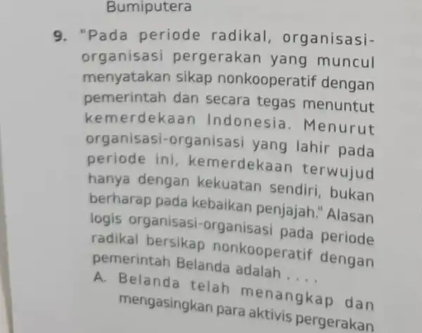 Bumiputera 9. "Pada periode radikal,organisasi- organisasi pergerakan yang muncul menyatakan sikap nonkooper atif dengan pemerintah dan secara tegas menuntut kemerdekaar ) Indonesia. M enurut