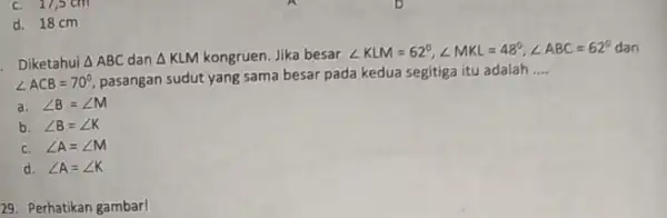 C. 17,5cm d. 18 cm . Diketahui Delta ABC dan Delta KLM kongruen. Jika besar angle KLM=62^circ ,angle MKL=48^circ ,angle ABC=62^circ dan angle ACB=70^circ