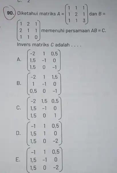 C. 2 90.) Diketahui matriks A = A=(} 1&1&1 1&2&1 1&1&3 ) dan B= (} 1&2&1 2&1&1 1&1&0 ) memenuhi persamaan AB=C Invers matriks