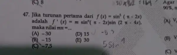 (C). 8 47. Jika turunan pertama dari f(x)=sin^5(pi -2x) adalah f'(x)=msin^n(pi -2x)sin(2pi -4x) maka nilai mn=ldots (A) -30 (D) 15 (B) -15 (E) 30