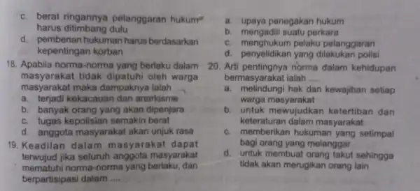 c. berat ringannya pelanggaran hukum harus ditimbang dulu d. pemberian hukuman harus berdasarkan kepentingan korban 18. Apabila norma-norma yang berlaku dalam masyarakat tidak dipatuh