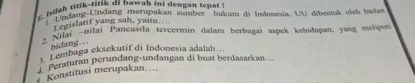 c. Isilandang .titik di bawah ini dengan tepat! sah merupakan sumber hukum di Indonesia UU dibentuk oleh badan __ bidang. __ nilai Pancasila t