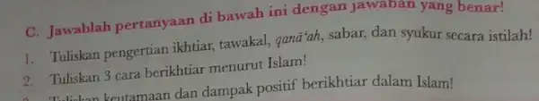 C. Jawablah pertanyaan di bawah ini dengan jawaban yang benar! 1. Tuliskan pengertian ikhtiar, tawakal, qanã'ah , sabar, dan syukur secara istilah! 2. Tuliskan