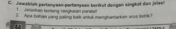 C. Jawablah pertanyaan -pertanyaan berikut dengan singkat dan jelas! 1. Jelaskan tentang rangkaian paralel! 2. Apa bahan yang paling baik untuk menghantarkan arus listrik?