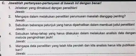 C. Jawablah pertanyaan-pertanyaan di bawah ini dengan benari 1. Jelaskan yang dimaksud dengan penelitian! Jawab: __ 2. Mengapa dalam melakukan penelitian perumusan masalah dianggap