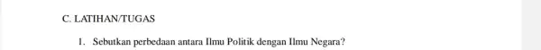 C. LATIHAN/TUGAS 1. Sebutkan perbedaan antara Ilmu Politik dengan Ilmu Negara?