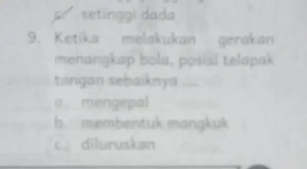 c. setinggi dada 9 Ketika melakukan gerakan menangkap bola, posisi telapak angan sebaiknya __ a. mengepal b. membentuk mangkuk c. diluruskan