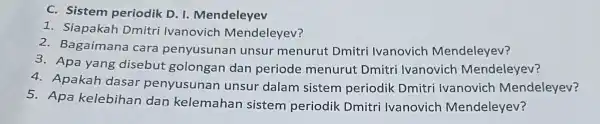 c - Sistem periodik D. I Mendeleyev 1 . Siapakah Dmitri Ivanovich Mendeleyev? 2. Bagaimana cara penyusunan unsur menurut Dmitri Ivanovich Mendeleyev? 3. Apa