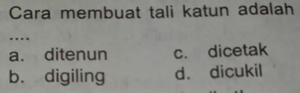 Cara me mbuat t ali k atun adalah __ a . ditenun c . dicetak b . digiling d. dicukil