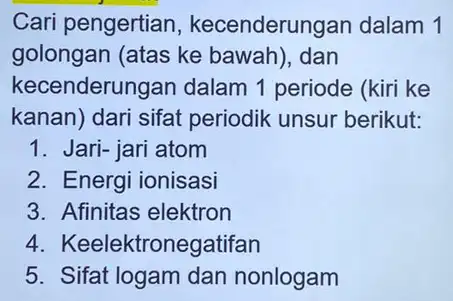 Cari pengertian , kecenderungan dalam 1 golongan (atas ke bawah), dan kecenderungan dalam 1 periode (kiri ke kanan) dari sifat periodik unsur berikut: 1.