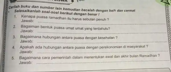 Carilah buku dan sumber lain kemudian bacalah dengan baik dan cermat Selesaikanlah soal-soal berikut dengan benar! 1. Kenapa puasa ramadhan itu harus sebulan penuh?