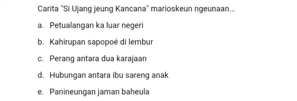 Carita "Si Ujang jeung Kancana" marioskeun ngeunaan __ a. Petualangan ka luar negeri b. Kahirupan sapopoé di lembur c. Perang antara dua karajaan d.