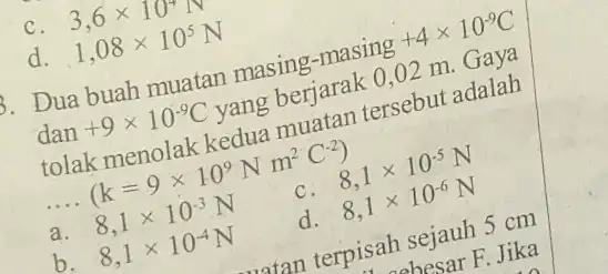 C d 3,6times 10^4N 1,08times 10^5N Dua buah muatan masing-masing +4times 10^-9C tersebut adalah dan +9times 10^-9C yang berjarak 0,00 m. Gaya __ a