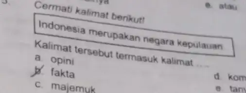 Cermati kalimat berikut! Indonesia merupakan negara kepulauan. Kalimat tersebut termasuk kalimat __ a. opini b. fakta d. kom c. majemuk e. tam atau