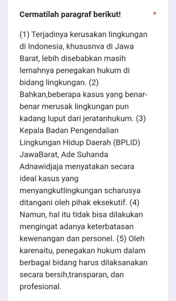 Cermatilah paragraf berikut! (1) Terjadinya kerusakan lingkungan di Indonesia , khususnva di Jawa Barat, lebih disebabkan masih lemahnya penegakan hukum di bidang lingkungan. (2)