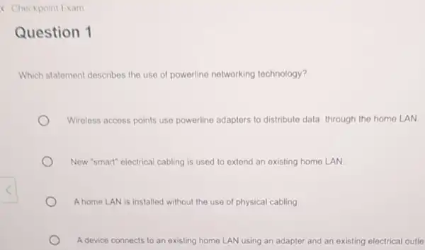 < Checkpoint Exam Question 1 Which statement describes the use of powerline networking technology? Wireless access points use powerline adapters to distribute data through