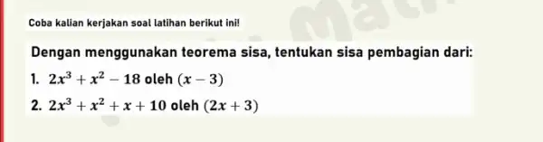 Coba kalian kerjakan soal latihan berikut ini! Dengan menggunakan teorema sisa, tentukan sisa pembagian dari: 1. 2x^3+x^2-18 oleh (x-3) 2. 2x^3+x^2+x+10 oleh (2x+3)