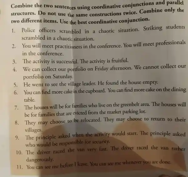 Combine the two sentences using coordinative conjunctions and parallel structures Do not use the same constructions twice . Combine only the two different items.